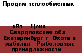 Продам теплообменник 2.3 кВт  › Цена ­ 5 000 - Свердловская обл., Екатеринбург г. Охота и рыбалка » Рыболовные принадлежности   